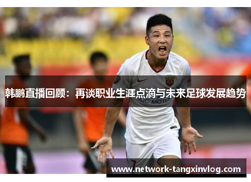 韩鹏直播回顾:再谈职业生涯点滴与未来足球发展趋势 韩鹏直播回顾:再谈职业生涯点滴与未来足球发展趋势
